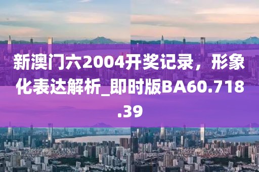 新澳门六2004开奖记录，形象化表达解析_即时版BA60.718.39