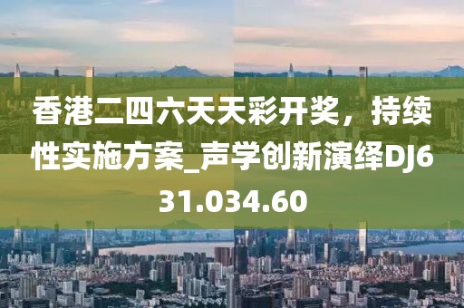 香港二四六天天彩开奖，持续性实施方案_声学创新演绎DJ631.034.60