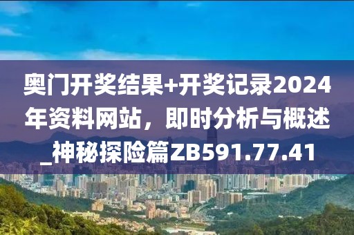 奥门开奖结果+开奖记录2024年资料网站，即时分析与概述_神秘探险篇ZB591.77.41