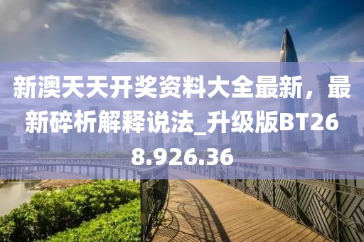 新澳天天开奖资料大全最新，最新碎析解释说法_升级版BT268.926.36