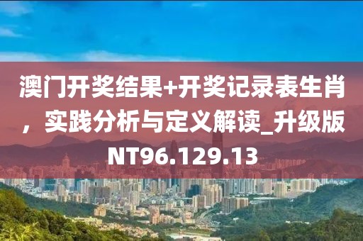 澳门开奖结果+开奖记录表生肖，实践分析与定义解读_升级版NT96.129.13