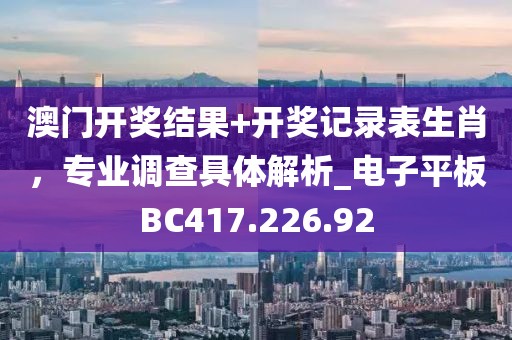 澳门开奖结果+开奖记录表生肖，专业调查具体解析_电子平板BC417.226.92