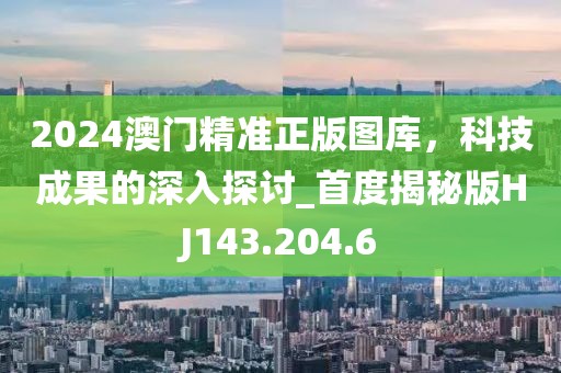 2024澳门精准正版图库，科技成果的深入探讨_首度揭秘版HJ143.204.6