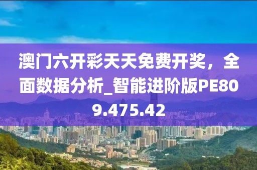 澳门六开彩天天免费开奖，全面数据分析_智能进阶版PE809.475.42