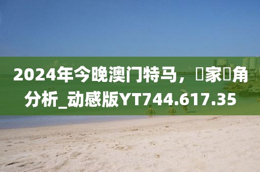 2024年今晚澳门特马，專家視角分析_动感版YT744.617.35