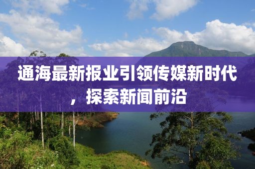 通海最新报业引领传媒新时代，探索新闻前沿