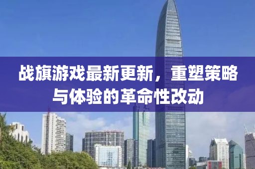 战旗游戏最新更新，重塑策略与体验的革命性改动