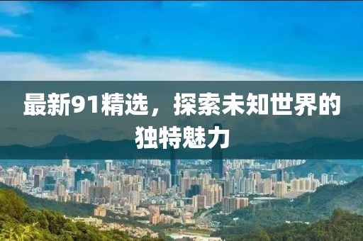 最新91精选，探索未知世界的独特魅力