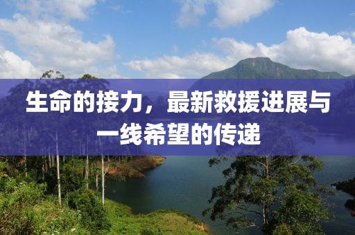 生命的接力，最新救援进展与一线希望的传递