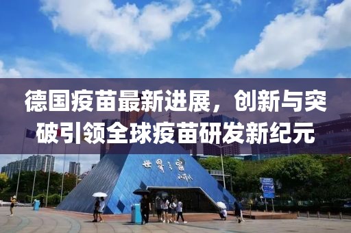 德国疫苗最新进展，创新与突破引领全球疫苗研发新纪元