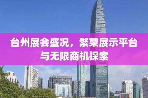 台州展会盛况，繁荣展示平台与无限商机探索
