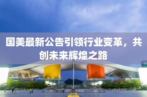 国美最新公告引领行业变革，共创未来辉煌之路
