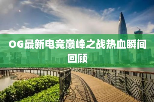 OG最新电竞巅峰之战热血瞬间回顾
