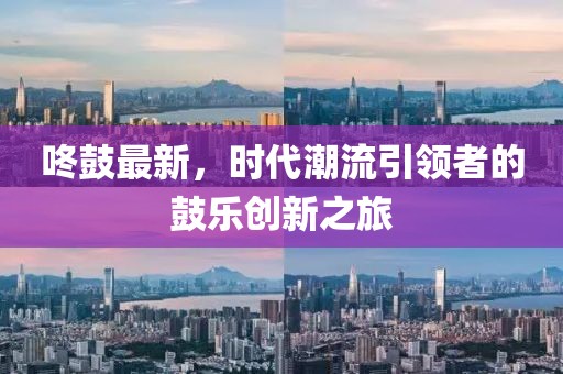 咚鼓最新，时代潮流引领者的鼓乐创新之旅