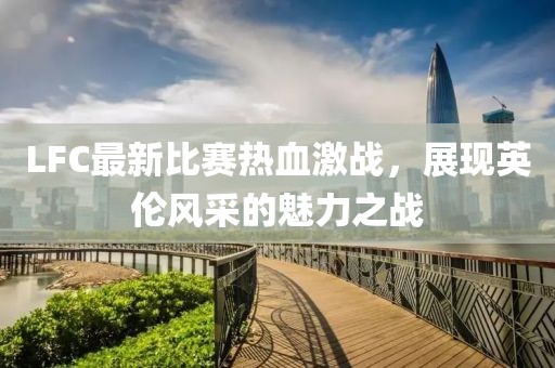 LFC最新比赛热血激战，展现英伦风采的魅力之战