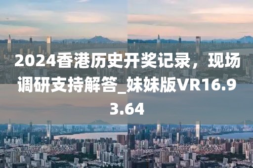 2024香港历史开奖记录，现场调研支持解答_妹妹版VR16.93.64