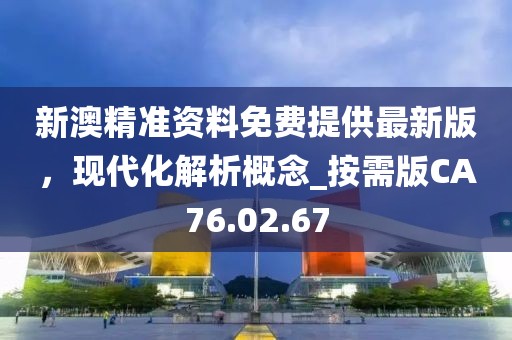 新澳精准资料免费提供最新版，现代化解析概念_按需版CA76.02.67