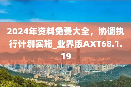 2024年资料免费大全，协调执行计划实施_业界版AXT68.1.19