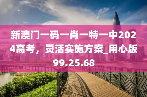 新澳门一码一肖一特一中2024高考，灵活实施方案_用心版99.25.68