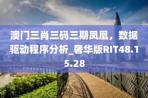 澳门三肖三码三期凤凰，数据驱动程序分析_奢华版RIT48.15.28