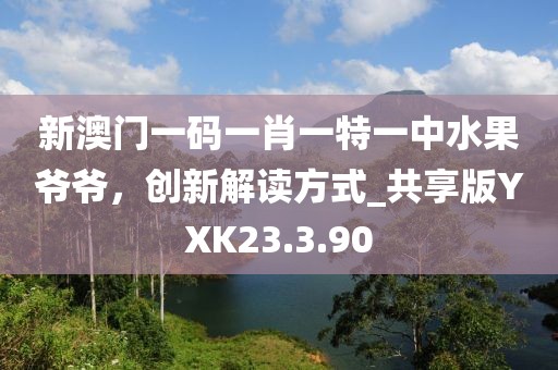新澳门一码一肖一特一中水果爷爷，创新解读方式_共享版YXK23.3.90
