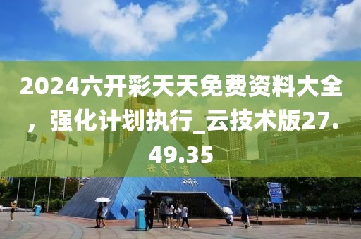 2024六开彩天天免费资料大全，强化计划执行_云技术版27.49.35