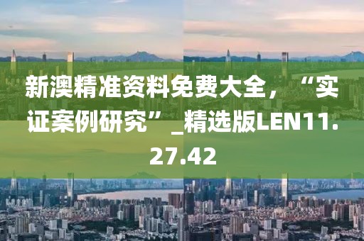 新澳精准资料免费大全，“实证案例研究”_精选版LEN11.27.42