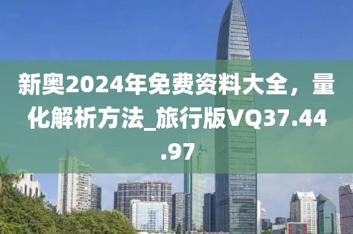 新奥2024年免费资料大全，量化解析方法_旅行版VQ37.44.97