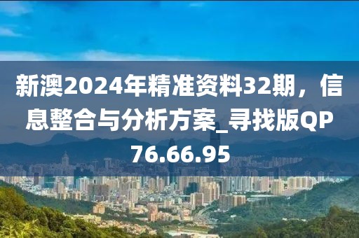 新澳2024年精准资料32期，信息整合与分析方案_寻找版QP76.66.95