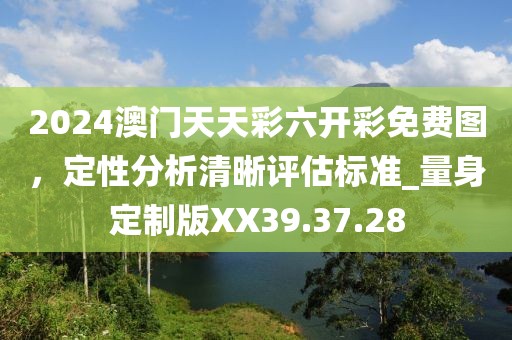 2024澳门天天彩六开彩免费图，定性分析清晰评估标准_量身定制版XX39.37.28