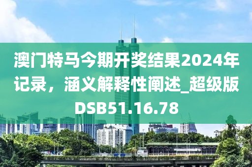 澳门特马今期开奖结果2024年记录，涵义解释性阐述_超级版DSB51.16.78