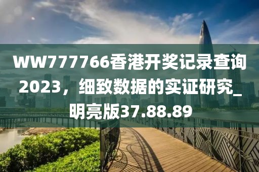 WW777766香港开奖记录查询2023，细致数据的实证研究_明亮版37.88.89