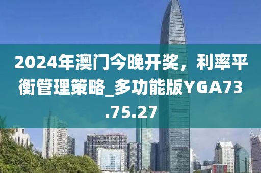 2024年澳门今晚开奖，利率平衡管理策略_多功能版YGA73.75.27