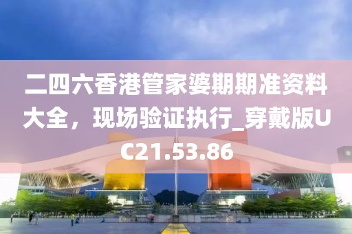 二四六香港管家婆期期准资料大全，现场验证执行_穿戴版UC21.53.86