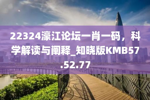 22324濠江论坛一肖一码，科学解读与阐释_知晓版KMB57.52.77