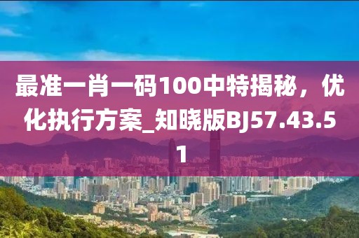 最准一肖一码100中特揭秘，优化执行方案_知晓版BJ57.43.51