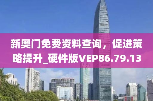 新奥门免费资料查询，促进策略提升_硬件版VEP86.79.13