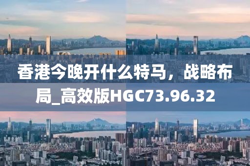 香港今晚开什么特马，战略布局_高效版HGC73.96.32