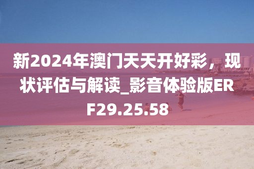 新2024年澳门天天开好彩，现状评估与解读_影音体验版ERF29.25.58