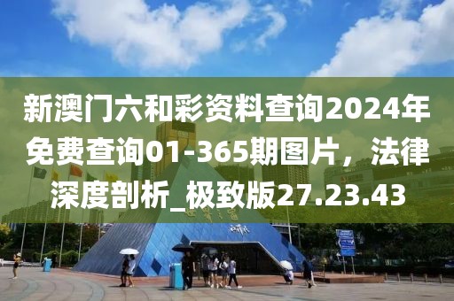 新澳门六和彩资料查询2024年免费查询01-365期图片，法律深度剖析_极致版27.23.43