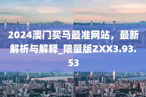 2024澳门买马最准网站，最新解析与解释_限量版ZXX3.93.53