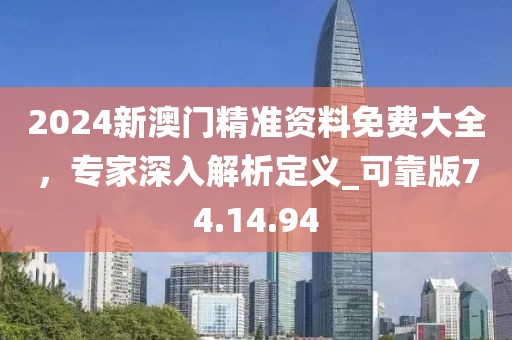 2024新澳门精准资料免费大全，专家深入解析定义_可靠版74.14.94