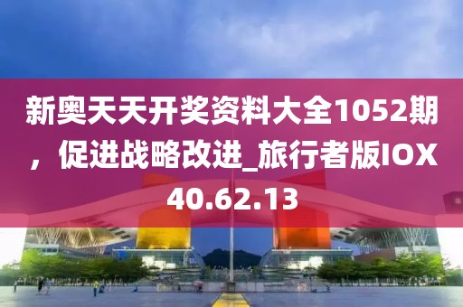 新奥天天开奖资料大全1052期，促进战略改进_旅行者版IOX40.62.13