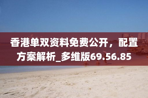 香港单双资料免费公开，配置方案解析_多维版69.56.85