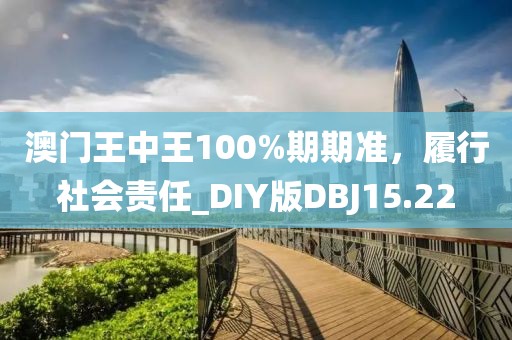 澳门王中王100%期期准，履行社会责任_DIY版DBJ15.22