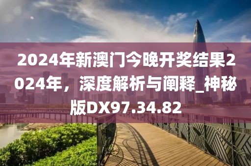 2024年新澳门今晚开奖结果2024年，深度解析与阐释_神秘版DX97.34.82
