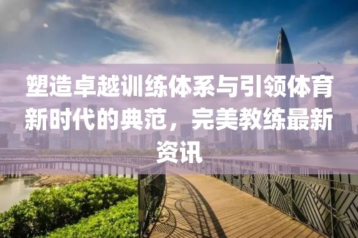 塑造卓越训练体系与引领体育新时代的典范，完美教练最新资讯
