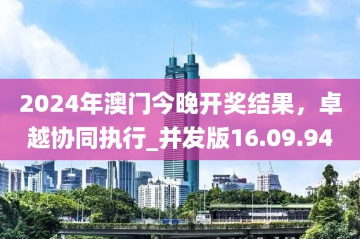 2024年澳门今晚开奖结果，卓越协同执行_并发版16.09.94