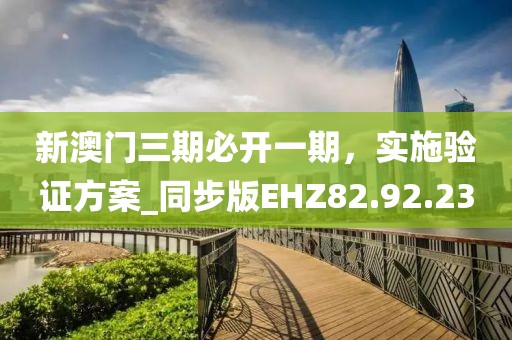 新澳门三期必开一期，实施验证方案_同步版EHZ82.92.23