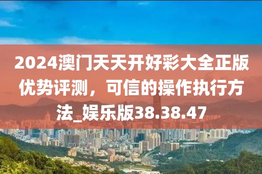 2024澳门天天开好彩大全正版优势评测，可信的操作执行方法_娱乐版38.38.47